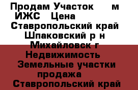 Продам Участок 812 м2 ИЖС › Цена ­ 915 000 - Ставропольский край, Шпаковский р-н, Михайловск г. Недвижимость » Земельные участки продажа   . Ставропольский край